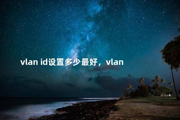 vlan id设置多少最好，vlan id设置多少 电信